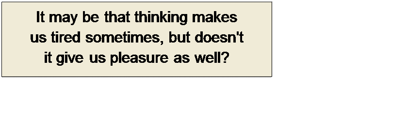 Πλαίσιο κειμένου: It may be that thinking makes 
us tired sometimes, but doesn't 
it give us pleasure as well?
