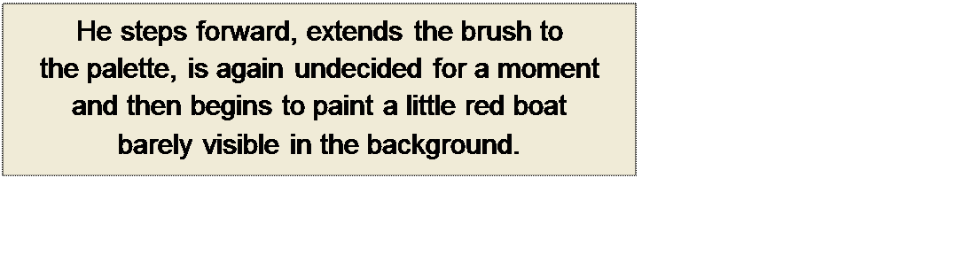 Πλαίσιο κειμένου: He steps forward, extends the brush to 
the palette, is again undecided for a moment 
and then begins to paint a little red boat 
barely visible in the background.
