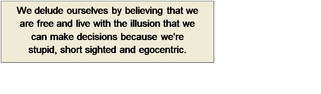 Πλαίσιο κειμένου: We delude ourselves by believing that we 
are free and live with the illusion that we 
can make decisions because we're 
stupid, short sighted and egocentric.
