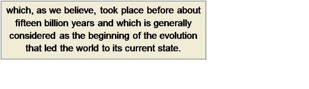 Πλαίσιο κειμένου: which, as we believe, took place before about 
fifteen billion years and which is generally 
considered as the beginning of the evolution 
that led the world to its current state.
