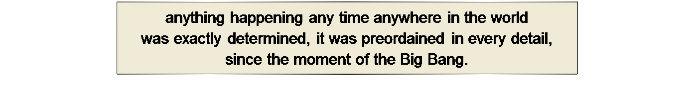 Πλαίσιο κειμένου: anything happening any time anywhere in the world 
was exactly determined, it was preordained in every detail, 
since the moment of the Big Bang.
