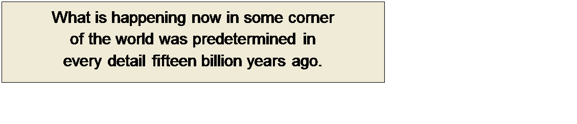 Πλαίσιο κειμένου: What is happening now in some corner 
of the world was predetermined in 
every detail fifteen billion years ago.
