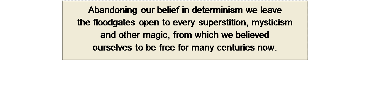 Πλαίσιο κειμένου: Abandoning our belief in determinism we leave 
the floodgates open to every superstition, mysticism 
and other magic, from which we believed 
ourselves to be free for many centuries now.
