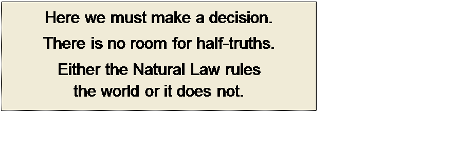 Πλαίσιο κειμένου: Here we must make a decision.
There is no room for half-truths.
Either the Natural Law rules 
the world or it does not.

