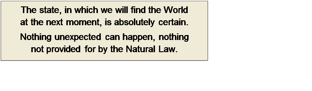 Πλαίσιο κειμένου: The state, in which we will find the World
at the next moment, is absolutely certain.
Nothing unexpected can happen, nothing
not provided for by the Natural Law.
